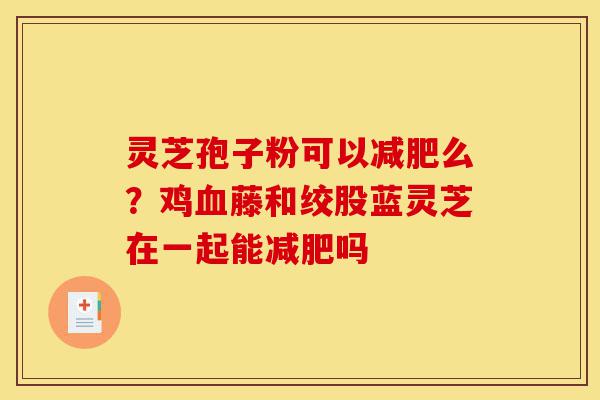 灵芝孢子粉可以减肥么?鸡血藤和绞股蓝灵芝在一起能减肥吗-第1张图片-灵芝之家 灵芝孢子粉可以减肥么?鸡血藤和绞股蓝灵芝在一起能减肥吗-第1张图片-灵芝之家