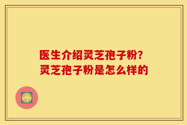 医生介绍灵芝孢子粉?灵芝孢子粉是怎么样的-第1张图片-灵芝之家 医生介绍灵芝孢子粉?灵芝孢子粉是怎么样的-第1张图片-灵芝之家