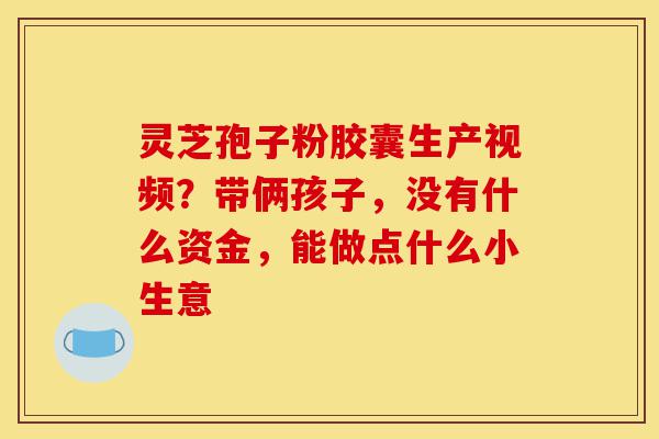 灵芝孢子粉胶囊生产视频?带俩孩子,没有什么资金,能做点什么小生意-第1张图片-灵芝之家 灵芝孢子粉胶囊生产视频?带俩孩子,没有什么资金,能做点什么小生意-第1张图片-灵芝之家