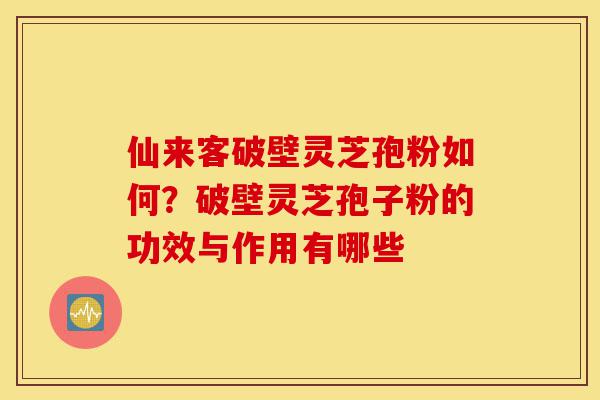 仙来客破壁灵芝孢粉如何?破壁灵芝孢子粉的功效与作用有哪些-第1张图片-灵芝之家 仙来客破壁灵芝孢粉如何?破壁灵芝孢子粉的功效与作用有哪些-第1张图片-灵芝之家