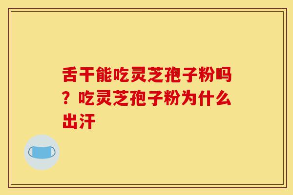 舌干能吃灵芝孢子粉吗?吃灵芝孢子粉为什么出汗-第1张图片-灵芝之家 舌干能吃灵芝孢子粉吗?吃灵芝孢子粉为什么出汗-第1张图片-灵芝之家
