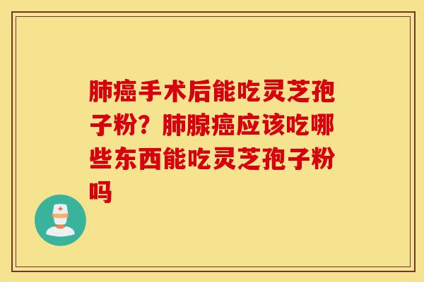 肺癌手术后能吃灵芝孢子粉?肺腺癌应该吃哪些东西能吃灵芝孢子粉吗-第1张图片-灵芝之家 肺癌手术后能吃灵芝孢子粉?肺腺癌应该吃哪些东西能吃灵芝孢子粉吗-第1张图片-灵芝之家
