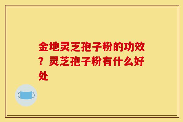 金地灵芝孢子粉的功效?灵芝孢子粉有什么好处-第1张图片-灵芝之家 金地灵芝孢子粉的功效?灵芝孢子粉有什么好处-第1张图片-灵芝之家