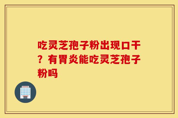 吃灵芝孢子粉出现口干?有胃炎能吃灵芝孢子粉吗-第1张图片-灵芝之家 吃灵芝孢子粉出现口干?有胃炎能吃灵芝孢子粉吗-第1张图片-灵芝之家