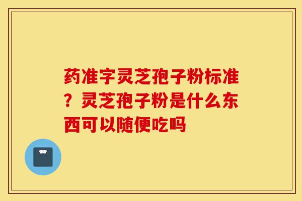 药准字灵芝孢子粉标准？灵芝孢子粉是什么东西可以随便吃吗-第1张图片-灵芝之家