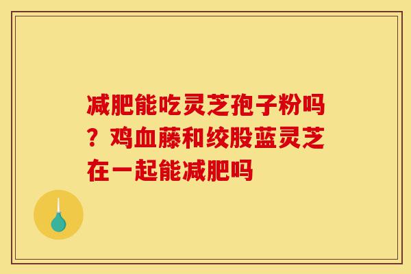 减肥能吃灵芝孢子粉吗?鸡血藤和绞股蓝灵芝在一起能减肥吗-第1张图片-灵芝之家 减肥能吃灵芝孢子粉吗?鸡血藤和绞股蓝灵芝在一起能减肥吗-第1张图片-灵芝之家