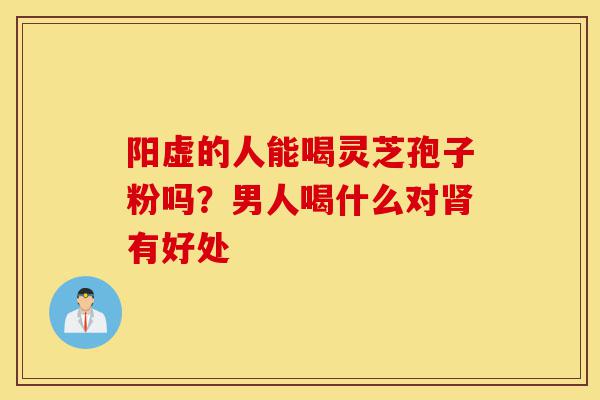 阳虚的人能喝灵芝孢子粉吗?男人喝什么对肾有好处-第1张图片-灵芝之家 阳虚的人能喝灵芝孢子粉吗?男人喝什么对肾有好处-第1张图片-灵芝之家