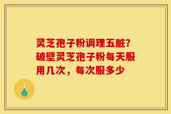 灵芝孢子粉调理五脏?破壁灵芝孢子粉每天服用几次,每次服多少-第1张图片-灵芝之家 灵芝孢子粉调理五脏?破壁灵芝孢子粉每天服用几次,每次服多少-第1张图片-灵芝之家