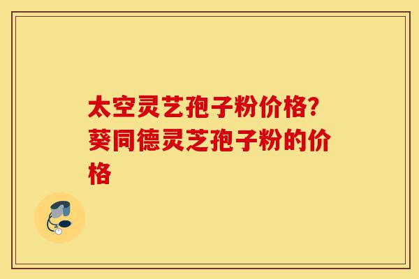 太空灵艺孢子粉价格?葵同德灵芝孢子粉的价格-第1张图片-灵芝之家 太空灵艺孢子粉价格?葵同德灵芝孢子粉的价格-第1张图片-灵芝之家