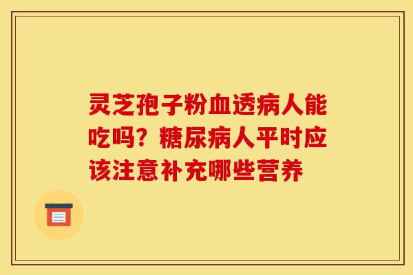 灵芝孢子粉血透病人能吃吗?糖尿病人平时应该注意补充哪些营养-第1张图片-灵芝之家 灵芝孢子粉血透病人能吃吗?糖尿病人平时应该注意补充哪些营养-第1张图片-灵芝之家