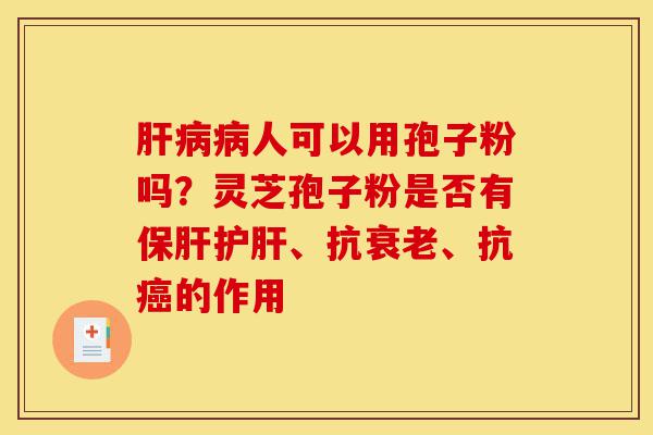 肝病病人可以用孢子粉吗?灵芝孢子粉是否有保肝护肝、抗衰老、抗癌的作用-第1张图片-灵芝之家 肝病病人可以用孢子粉吗?灵芝孢子粉是否有保肝护肝、抗衰老、抗癌的作用-第1张图片-灵芝之家