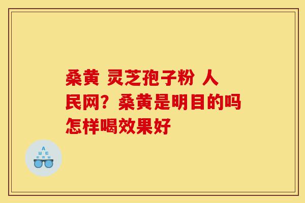 桑黄 灵芝孢子粉 人民网?桑黄是明目的吗怎样喝效果好-第1张图片-灵芝之家 桑黄 灵芝孢子粉 人民网?桑黄是明目的吗怎样喝效果好-第1张图片-灵芝之家