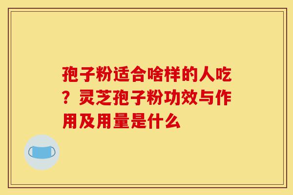 孢子粉适合啥样的人吃？灵芝孢子粉功效与作用及用量是什么-第1张图片-灵芝之家