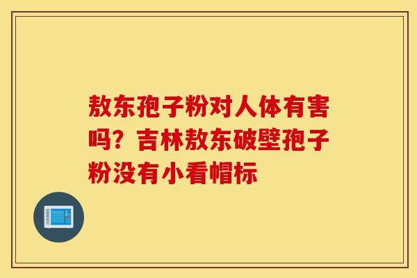 敖东孢子粉对人体有害吗?吉林敖东破壁孢子粉没有小看帽标-第1张图片-灵芝之家 敖东孢子粉对人体有害吗?吉林敖东破壁孢子粉没有小看帽标-第1张图片-灵芝之家