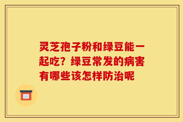 灵芝孢子粉和绿豆能一起吃?绿豆常发的病害有哪些该怎样防治呢-第1张图片-灵芝之家 灵芝孢子粉和绿豆能一起吃?绿豆常发的病害有哪些该怎样防治呢-第1张图片-灵芝之家
