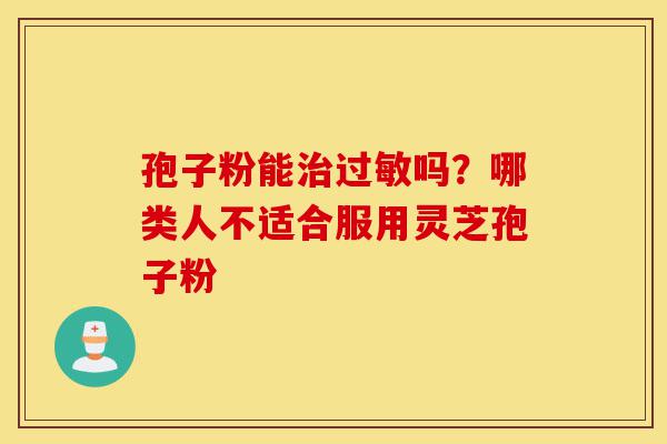 孢子粉能治过敏吗?哪类人不适合服用灵芝孢子粉-第1张图片-灵芝之家 孢子粉能治过敏吗?哪类人不适合服用灵芝孢子粉-第1张图片-灵芝之家
