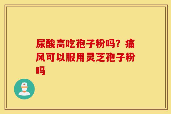 尿酸高吃孢子粉吗?痛风可以服用灵芝孢子粉吗-第1张图片-灵芝之家 尿酸高吃孢子粉吗?痛风可以服用灵芝孢子粉吗-第1张图片-灵芝之家