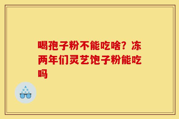 喝孢子粉不能吃啥?冻两年们灵艺饱子粉能吃吗-第1张图片-灵芝之家 喝孢子粉不能吃啥?冻两年们灵艺饱子粉能吃吗-第1张图片-灵芝之家