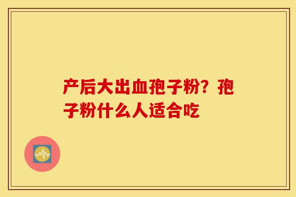 产后大出血孢子粉?孢子粉什么人适合吃-第1张图片-灵芝之家 产后大出血孢子粉?孢子粉什么人适合吃-第1张图片-灵芝之家
