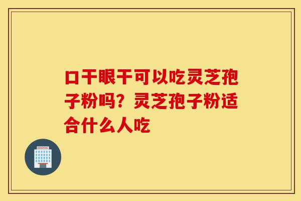 口干眼干可以吃灵芝孢子粉吗?灵芝孢子粉适合什么人吃-第1张图片-灵芝之家 口干眼干可以吃灵芝孢子粉吗?灵芝孢子粉适合什么人吃-第1张图片-灵芝之家