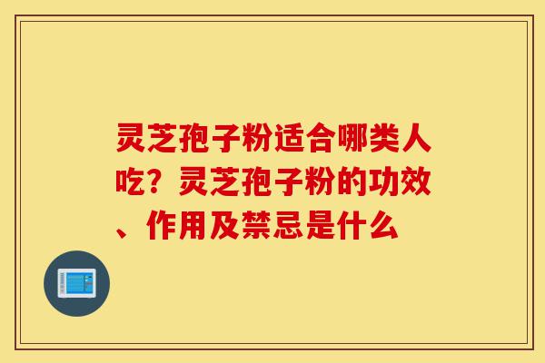 灵芝孢子粉适合哪类人吃？灵芝孢子粉的功效、作用及禁忌是什么-第1张图片-灵芝之家