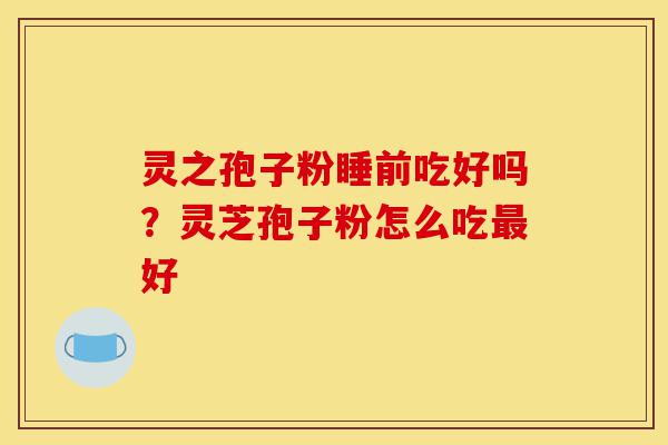 灵之孢子粉睡前吃好吗？灵芝孢子粉怎么吃最好-第1张图片-灵芝之家