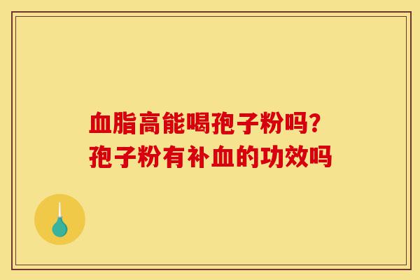 血脂高能喝孢子粉吗？孢子粉有补血的功效吗-第1张图片-灵芝之家