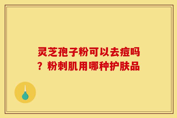 灵芝孢子粉可以去痘吗?粉刺肌用哪种护肤品-第1张图片-灵芝之家 灵芝孢子粉可以去痘吗?粉刺肌用哪种护肤品-第1张图片-灵芝之家