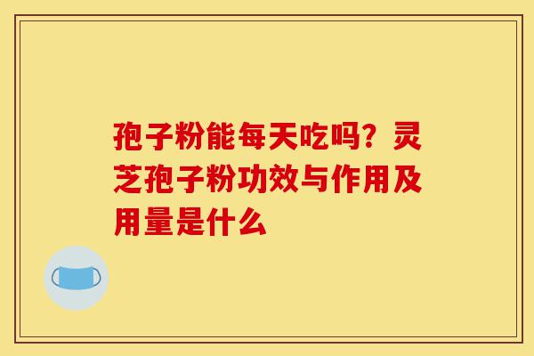 孢子粉能每天吃吗?灵芝孢子粉功效与作用及用量是什么-第1张图片-灵芝之家 孢子粉能每天吃吗?灵芝孢子粉功效与作用及用量是什么-第1张图片-灵芝之家