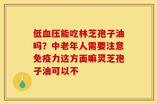 低血压能吃林芝孢子油吗?中老年人需要注意免疫力这方面嘛灵芝孢子油可以不-第1张图片-灵芝之家 低血压能吃林芝孢子油吗?中老年人需要注意免疫力这方面嘛灵芝孢子油可以不-第1张图片-灵芝之家