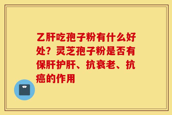 乙肝吃孢子粉有什么好处?灵芝孢子粉是否有保肝护肝、抗衰老、抗癌的作用-第1张图片-灵芝之家 乙肝吃孢子粉有什么好处?灵芝孢子粉是否有保肝护肝、抗衰老、抗癌的作用-第1张图片-灵芝之家