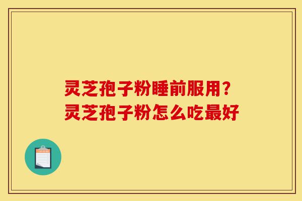灵芝孢子粉睡前服用?灵芝孢子粉怎么吃最好-第1张图片-灵芝之家 灵芝孢子粉睡前服用?灵芝孢子粉怎么吃最好-第1张图片-灵芝之家