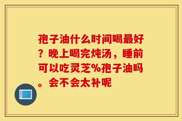 孢子油什么时间喝最好?晚上喝完炖汤,睡前可以吃灵芝%孢子油吗。会不会太补呢-第1张图片-灵芝之家 孢子油什么时间喝最好?晚上喝完炖汤,睡前可以吃灵芝%孢子油吗。会不会太补呢-第1张图片-灵芝之家
