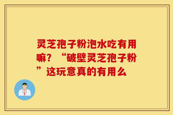 灵芝孢子粉泡水吃有用嘛?“破壁灵芝孢子粉”这玩意真的有用么-第1张图片-灵芝之家 灵芝孢子粉泡水吃有用嘛?“破壁灵芝孢子粉”这玩意真的有用么-第1张图片-灵芝之家