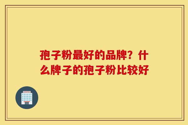 孢子粉最好的品牌?什么牌子的孢子粉比较好-第1张图片-灵芝之家 孢子粉最好的品牌?什么牌子的孢子粉比较好-第1张图片-灵芝之家