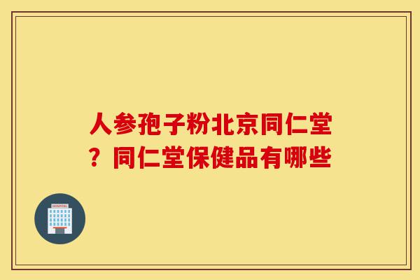 人参孢子粉北京同仁堂?同仁堂保健品有哪些-第1张图片-灵芝之家 人参孢子粉北京同仁堂?同仁堂保健品有哪些-第1张图片-灵芝之家