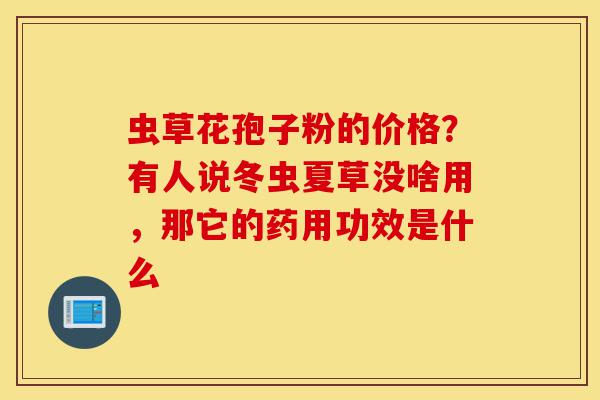 虫草花孢子粉的价格?有人说冬虫夏草没啥用,那它的药用功效是什么-第1张图片-灵芝之家 虫草花孢子粉的价格?有人说冬虫夏草没啥用,那它的药用功效是什么-第1张图片-灵芝之家