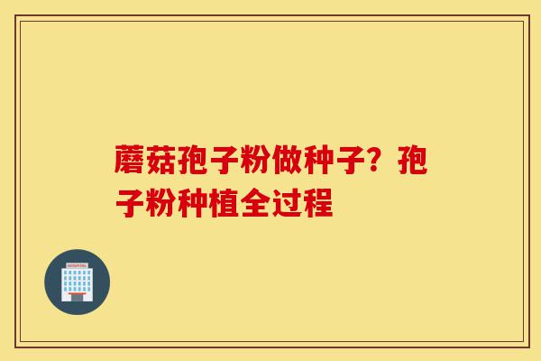 蘑菇孢子粉做种子?孢子粉种植全过程-第1张图片-灵芝之家 蘑菇孢子粉做种子?孢子粉种植全过程-第1张图片-灵芝之家
