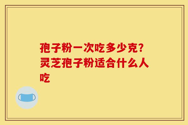 孢子粉一次吃多少克?灵芝孢子粉适合什么人吃-第1张图片-灵芝之家 孢子粉一次吃多少克?灵芝孢子粉适合什么人吃-第1张图片-灵芝之家