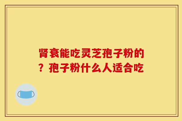 肾衰能吃灵芝孢子粉的?孢子粉什么人适合吃-第1张图片-灵芝之家 肾衰能吃灵芝孢子粉的?孢子粉什么人适合吃-第1张图片-灵芝之家