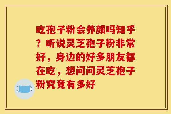吃孢子粉会养颜吗知乎?听说灵芝孢子粉非常好,身边的好多朋友都在吃,想问问灵芝孢子粉究竟有多好-第1张图片-灵芝之家 吃孢子粉会养颜吗知乎?听说灵芝孢子粉非常好,身边的好多朋友都在吃,想问问灵芝孢子粉究竟有多好-第1张图片-灵芝之家