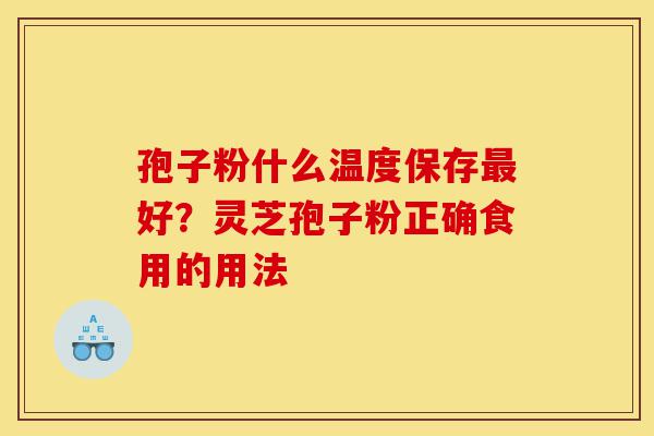 孢子粉什么温度保存最好?灵芝孢子粉正确食用的用法-第1张图片-灵芝之家 孢子粉什么温度保存最好?灵芝孢子粉正确食用的用法-第1张图片-灵芝之家