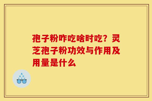 孢子粉咋吃啥时吃？灵芝孢子粉功效与作用及用量是什么-第1张图片-灵芝之家