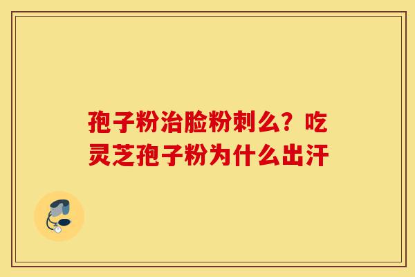 孢子粉治脸粉刺么?吃灵芝孢子粉为什么出汗-第1张图片-灵芝之家 孢子粉治脸粉刺么?吃灵芝孢子粉为什么出汗-第1张图片-灵芝之家