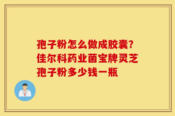 孢子粉怎么做成胶囊?佳尔科药业菌宝牌灵芝孢子粉多少钱一瓶-第1张图片-灵芝之家 孢子粉怎么做成胶囊?佳尔科药业菌宝牌灵芝孢子粉多少钱一瓶-第1张图片-灵芝之家