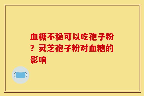血糖不稳可以吃孢子粉?灵芝孢子粉对血糖的影响-第1张图片-灵芝之家 血糖不稳可以吃孢子粉?灵芝孢子粉对血糖的影响-第1张图片-灵芝之家