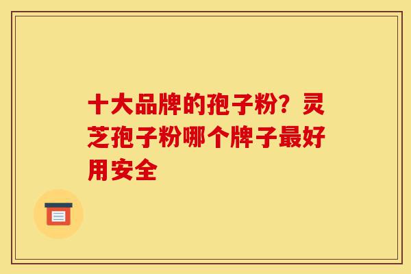 十大品牌的孢子粉?灵芝孢子粉哪个牌子最好用安全-第1张图片-灵芝之家 十大品牌的孢子粉?灵芝孢子粉哪个牌子最好用安全-第1张图片-灵芝之家