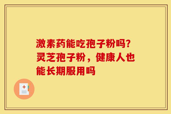 激素药能吃孢子粉吗?灵芝孢子粉,健康人也能长期服用吗-第1张图片-灵芝之家 激素药能吃孢子粉吗?灵芝孢子粉,健康人也能长期服用吗-第1张图片-灵芝之家