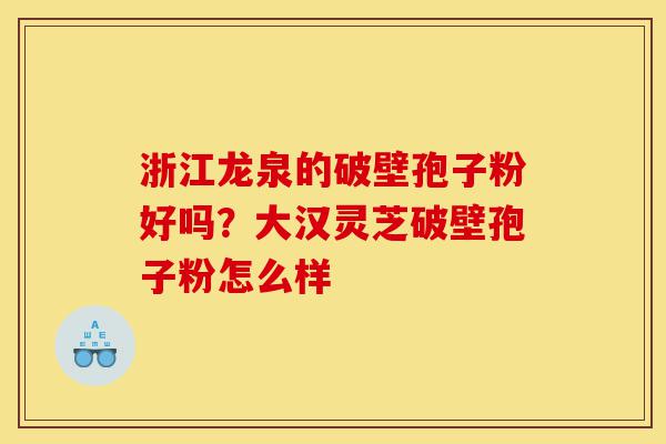 浙江龙泉的破壁孢子粉好吗?大汉灵芝破壁孢子粉怎么样-第1张图片-灵芝之家 浙江龙泉的破壁孢子粉好吗?大汉灵芝破壁孢子粉怎么样-第1张图片-灵芝之家