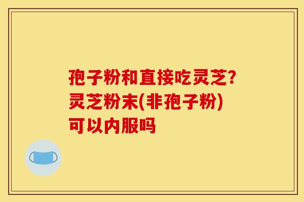 孢子粉和直接吃灵芝?灵芝粉末(非孢子粉)可以内服吗-第1张图片-灵芝之家 孢子粉和直接吃灵芝?灵芝粉末(非孢子粉)可以内服吗-第1张图片-灵芝之家